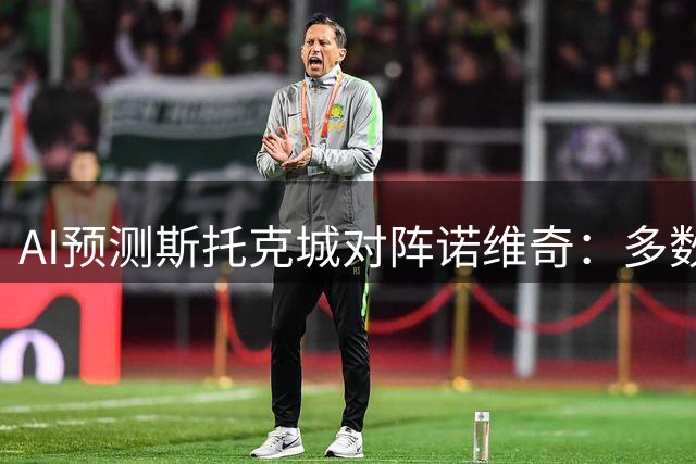 AI预测斯托克城对阵诺维奇：多数倾向客胜，唯一平局观点